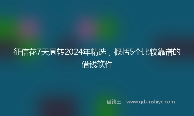 征信花7天周转2024年精选，概括5个比较靠谱的借钱软件