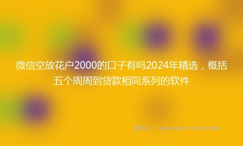 微信空放花户2000的口子有吗2024年精选，概括五个周周到贷款相同系列的软件