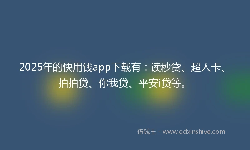 2025年的快用钱app下载有:读秒贷、超人卡、拍拍贷、你我贷、平安i贷等。