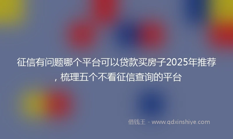 征信有问题哪个平台可以贷款买房子2025年推荐，梳理五个不看征信查询的平台