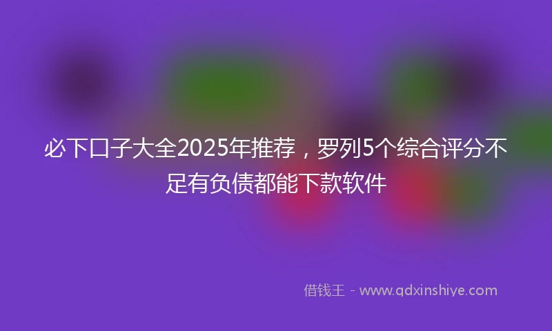 必下口子大全2025年推荐，罗列5个综合评分不足有负债都能下款软件