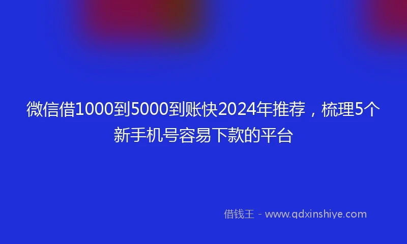 微信借1000到5000到账快2024年推荐，梳理5个新手机号容易下款的平台
