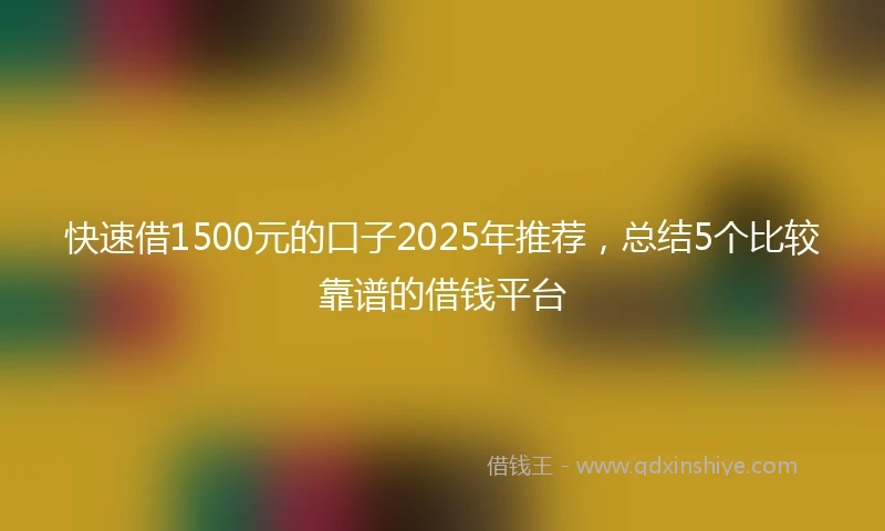 快速借1500元的口子2025年推荐，总结5个比较靠谱的借钱平台