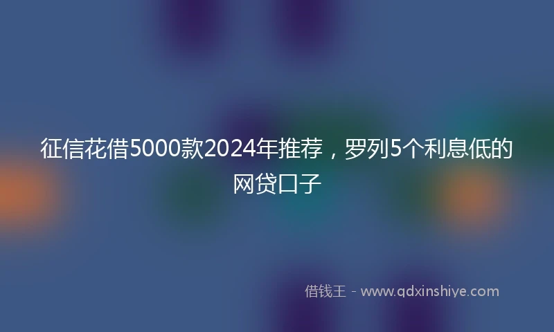 征信花借5000款2024年推荐，罗列5个利息低的网贷口子