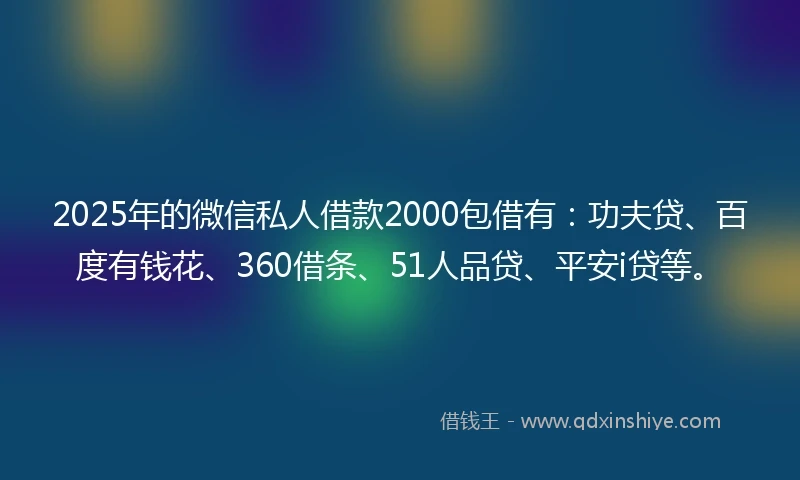 2025年的微信私人借款2000包借有：功夫贷、百度有钱花、360借条、51人品贷、平安i贷等。