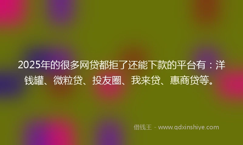 2025年的很多网贷都拒了还能下款的平台有：洋钱罐、微粒贷、投友圈、我来贷、惠商贷等。