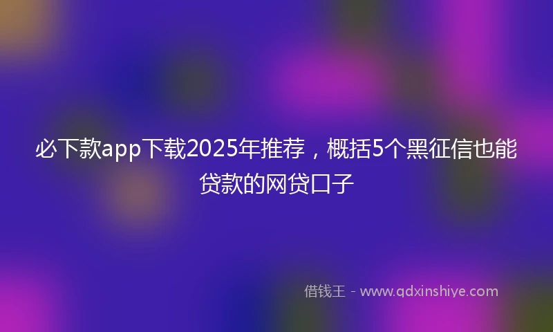 必下款app下载2025年推荐，概括5个黑征信也能贷款的网贷口子
