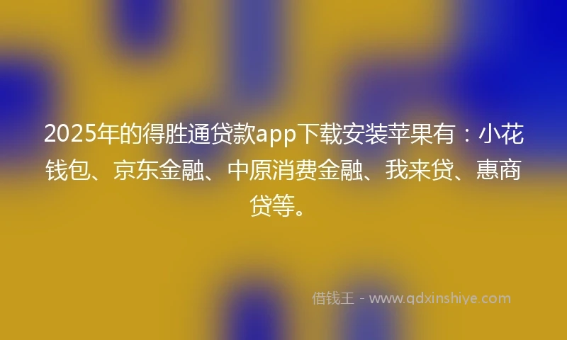 2025年的得胜通贷款app下载安装苹果有：小花钱包、京东金融、中原消费金融、我来贷、惠商贷等。
