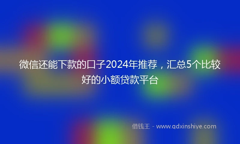 微信还能下款的口子2024年推荐，汇总5个比较好的小额贷款平台