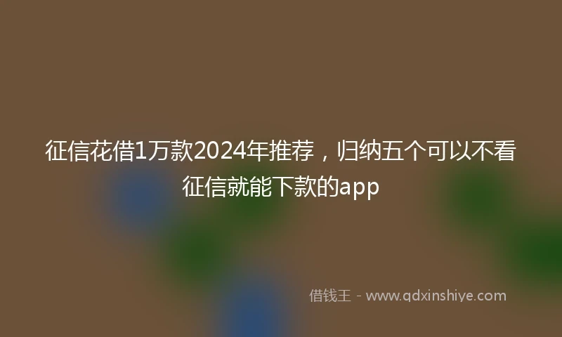 征信花借1万款2024年推荐，归纳五个可以不看征信就能下款的app