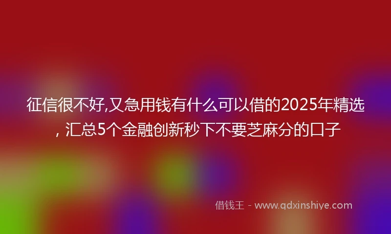 征信很不好,又急用钱有什么可以借的2025年精选，汇总5个金融创新秒下不要芝麻分的口子