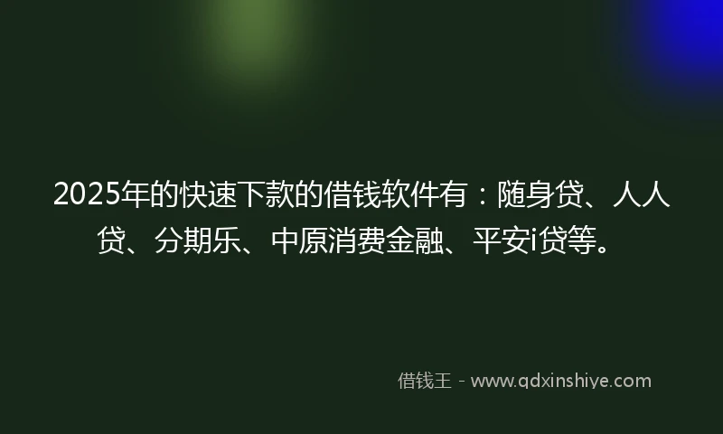 2025年的快速下款的借钱软件有:随身贷、人人贷、分期乐、中原消费金融、平安i贷等。
