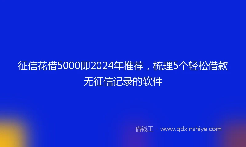 征信花借5000即2024年推荐，梳理5个轻松借款无征信记录的软件