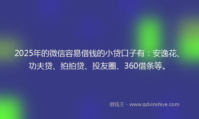 2025年的微信容易借钱的小贷口子有：安逸花、功夫贷、拍拍贷、投友圈、360借条等。