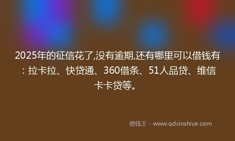 2025年的征信花了,没有逾期,还有哪里可以借钱有：拉卡拉、快贷通、360借条、51人品贷、维信卡卡贷等。