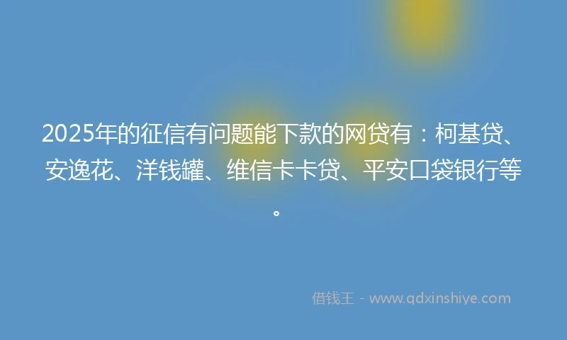 2025年的征信有问题能下款的网贷有：柯基贷、安逸花、洋钱罐、维信卡卡贷、平安口袋银行等。