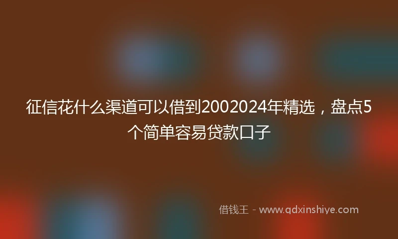 征信花什么渠道可以借到2002024年精选，盘点5个简单容易贷款口子