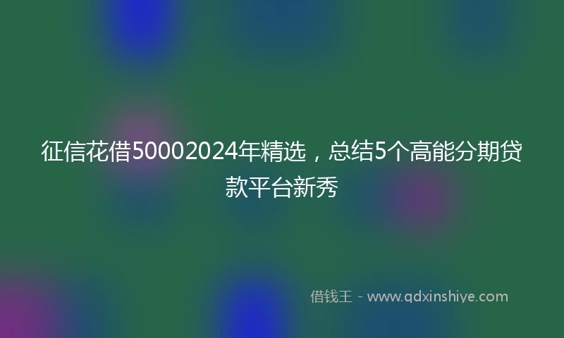 征信花借50002024年精选，总结5个高能分期贷款平台新秀