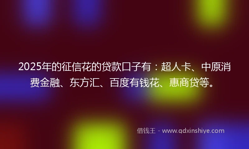 2025年的征信花的贷款口子有：超人卡、中原消费金融、东方汇、百度有钱花、惠商贷等。