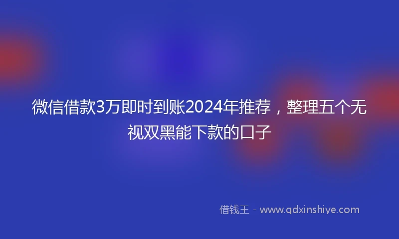 微信借款3万即时到账2024年推荐，整理五个无视双黑能下款的口子