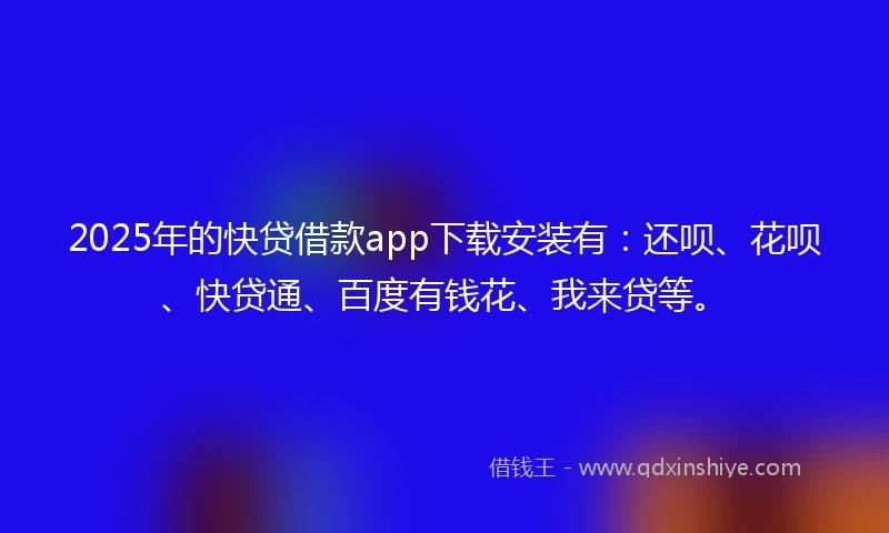 2025年的快贷借款app下载安装有：还呗、花呗、快贷通、百度有钱花、我来贷等。