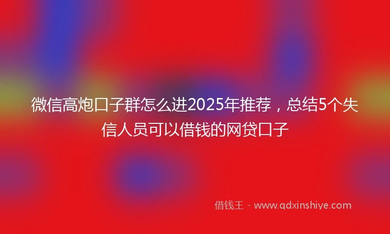 微信高炮口子群怎么进2025年推荐，总结5个失信人员可以借钱的网贷口子
