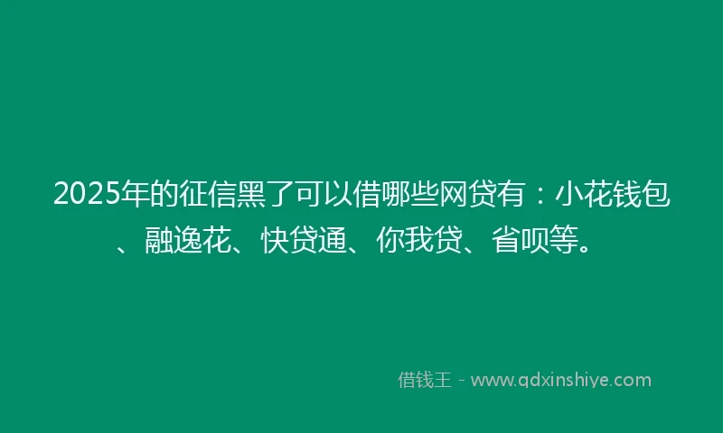 2025年的征信黑了可以借哪些网贷有：小花钱包、融逸花、快贷通、你我贷、省呗等。
