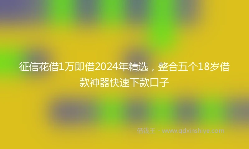 征信花借1万即借2024年精选，整合五个18岁借款神器快速下款口子