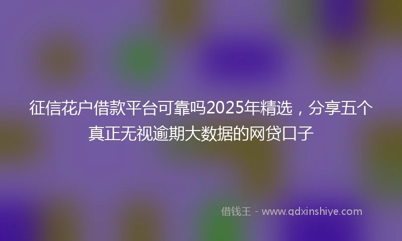 征信花户借款平台可靠吗2025年精选，分享五个真正无视逾期大数据的网贷口子