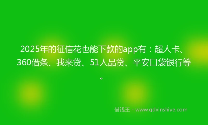 2025年的征信花也能下款的app有：超人卡、360借条、我来贷、51人品贷、平安口袋银行等。