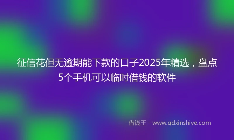 征信花但无逾期能下款的口子2025年精选，盘点5个手机可以临时借钱的软件