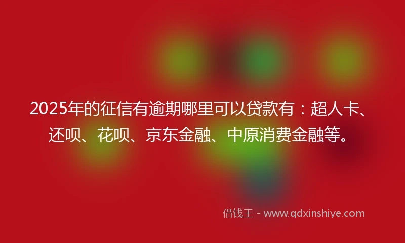 2025年的征信有逾期哪里可以贷款有：超人卡、还呗、花呗、京东金融、中原消费金融等。