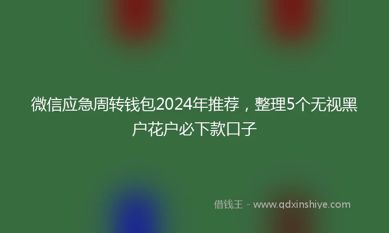 微信应急周转钱包2024年推荐，整理5个无视黑户花户必下款口子