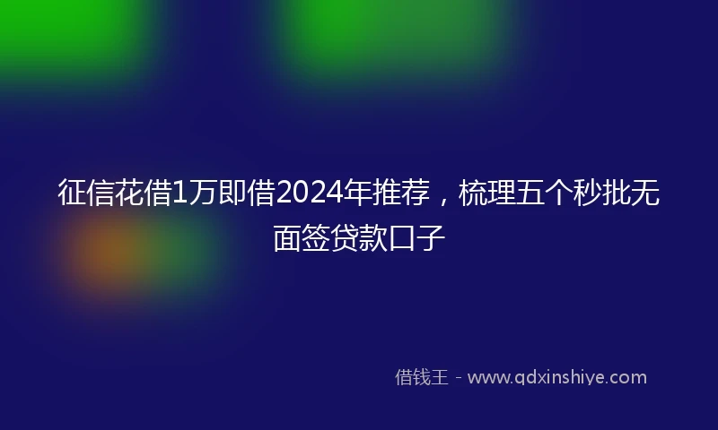 征信花借1万即借2024年推荐，梳理五个秒批无面签贷款口子