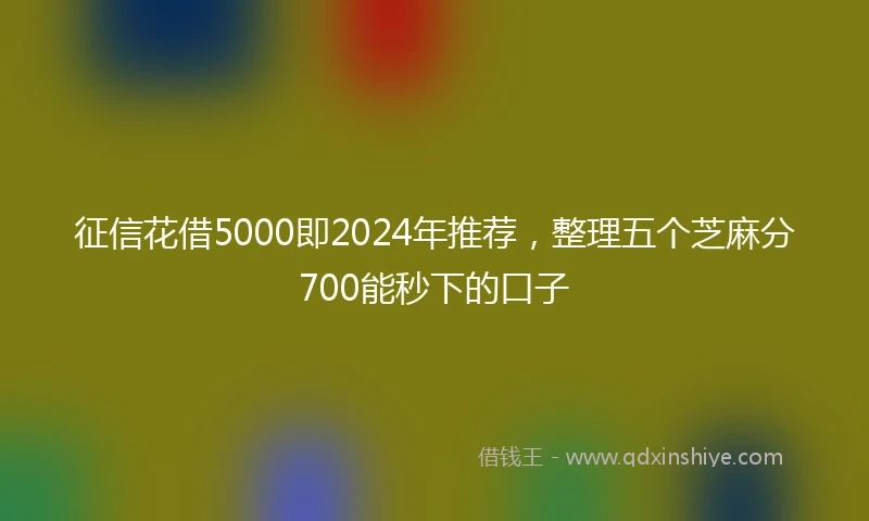 征信花借5000即2024年推荐，整理五个芝麻分700能秒下的口子
