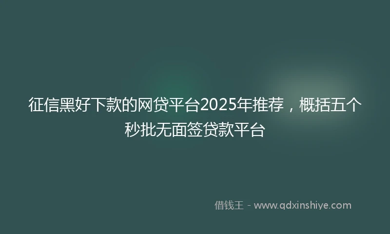 征信黑好下款的网贷平台2025年推荐，概括五个秒批无面签贷款平台