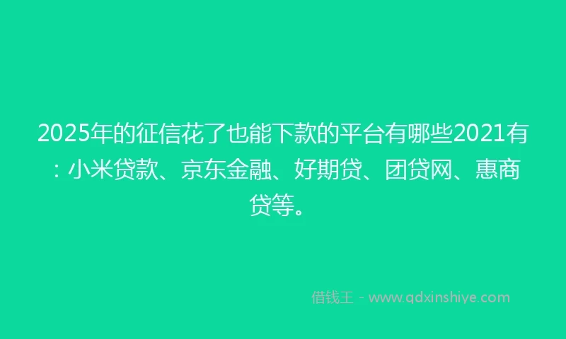 2025年的征信花了也能下款的平台有哪些2021有：小米贷款、京东金融、好期贷、团贷网、惠商贷等。