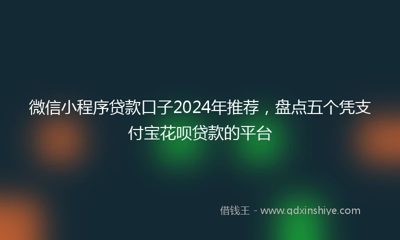 微信小程序贷款口子2024年推荐，盘点五个凭支付宝花呗贷款的平台