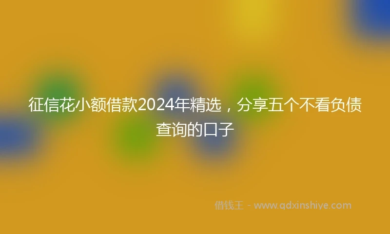 征信花小额借款2024年精选，分享五个不看负债查询的口子