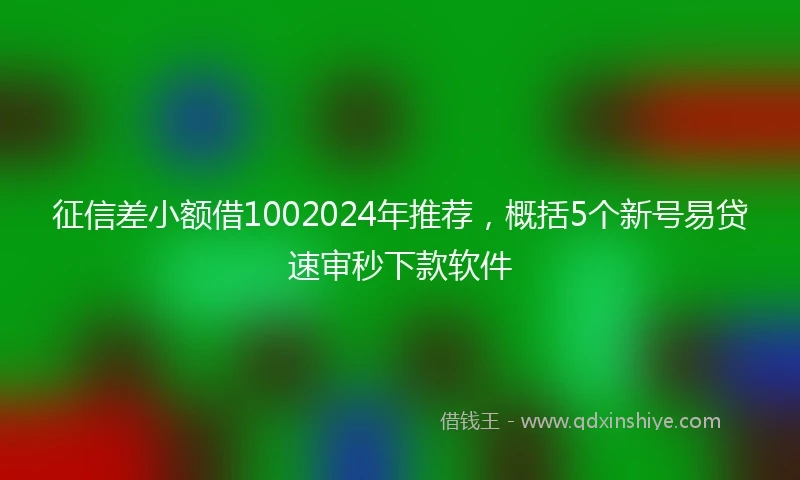 征信差小额借1002024年推荐，概括5个新号易贷速审秒下款软件
