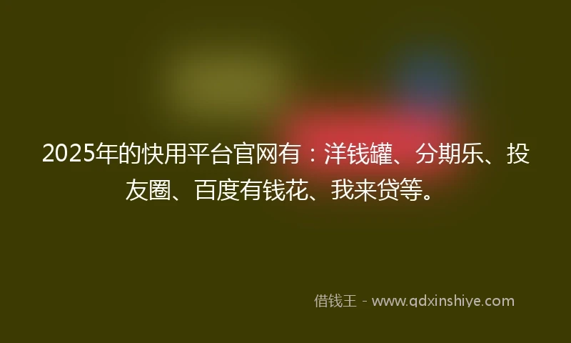 2025年的快用平台官网有：洋钱罐、分期乐、投友圈、百度有钱花、我来贷等。