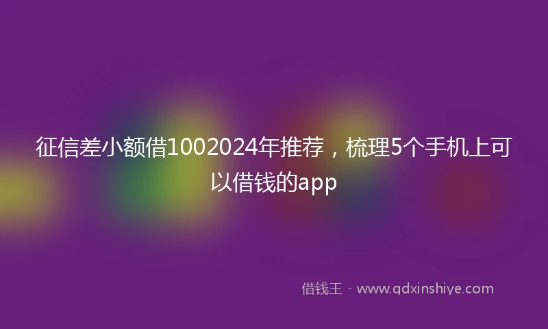 征信差小额借1002024年推荐，梳理5个手机上可以借钱的app