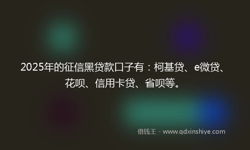 2025年的征信黑贷款口子有：柯基贷、e微贷、花呗、信用卡贷、省呗等。