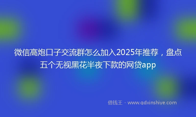 微信高炮口子交流群怎么加入2025年推荐，盘点五个无视黑花半夜下款的网贷app