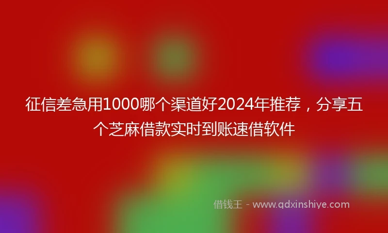 征信差急用1000哪个渠道好2024年推荐，分享五个芝麻借款实时到账速借软件
