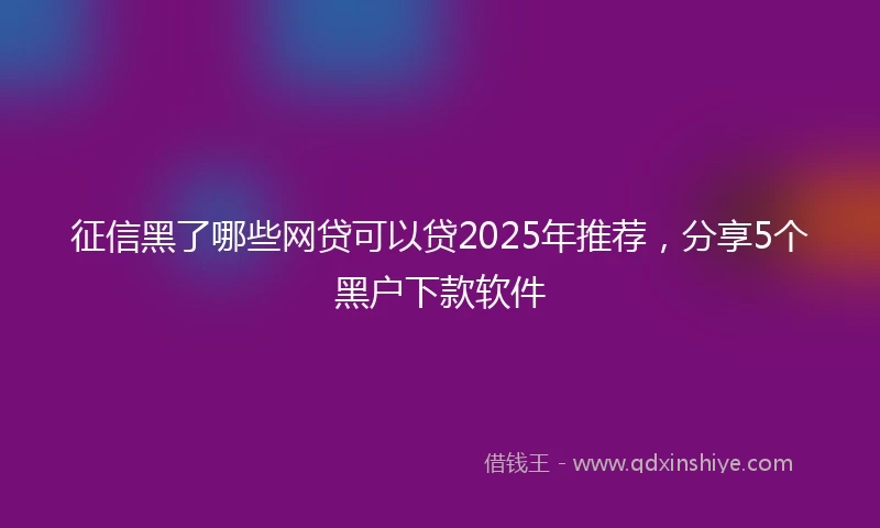 征信黑了哪些网贷可以贷2025年推荐，分享5个黑户下款软件