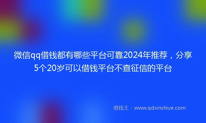 微信qq借钱都有哪些平台可靠2024年推荐,分享5个20岁可以借钱平台不查征信的平台