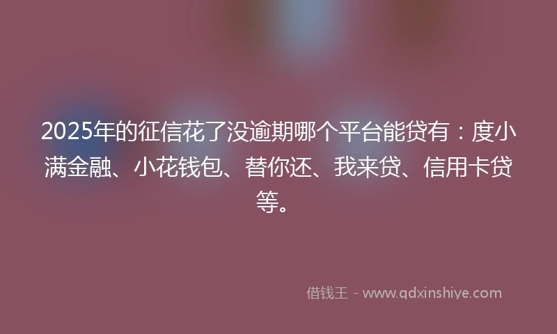 2025年的征信花了没逾期哪个平台能贷有：度小满金融、小花钱包、替你还、我来贷、信用卡贷等。