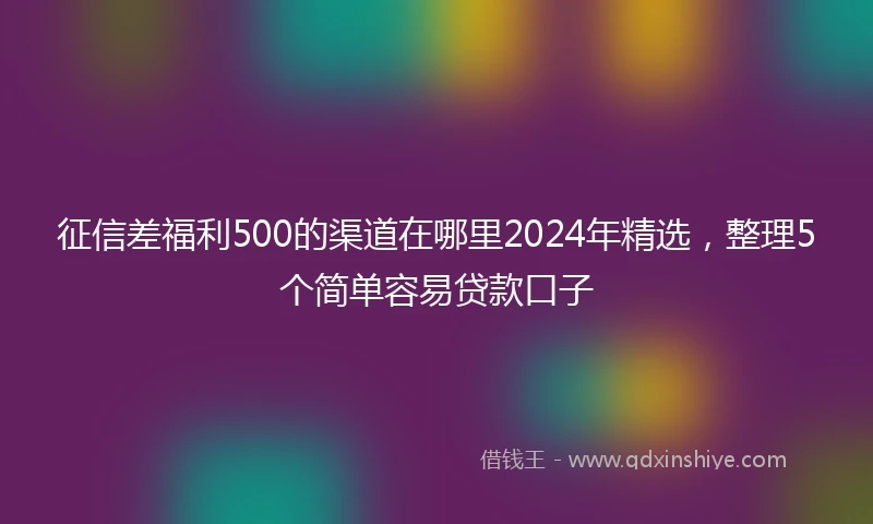 征信差福利500的渠道在哪里2024年精选，整理5个简单容易贷款口子