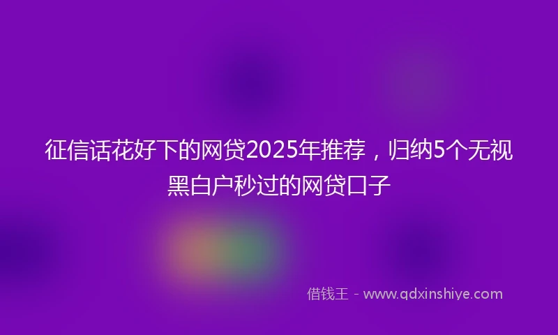 征信话花好下的网贷2025年推荐，归纳5个无视黑白户秒过的网贷口子